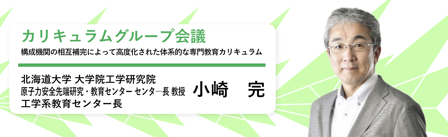 カリキュラムグループ会議 構成機関の相互補完によって高度化された体系的な専門教育カリキュラム 北海道大学 大学院工学研究院 原子力安全先端研究・教育センター?センタ―長 教授/工学系教育研究センター長 小崎 完